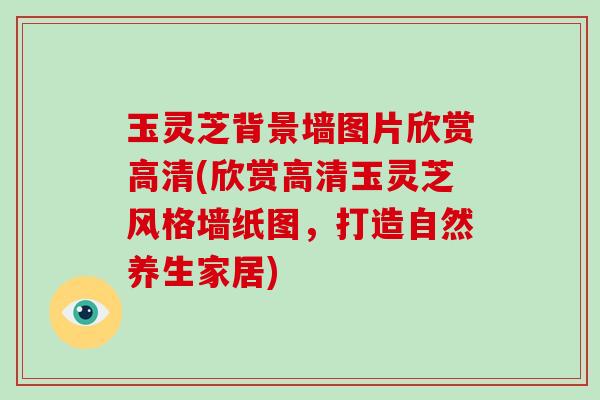玉灵芝背景墙图片欣赏高清(欣赏高清玉灵芝风格墙纸图，打造自然养生家居)