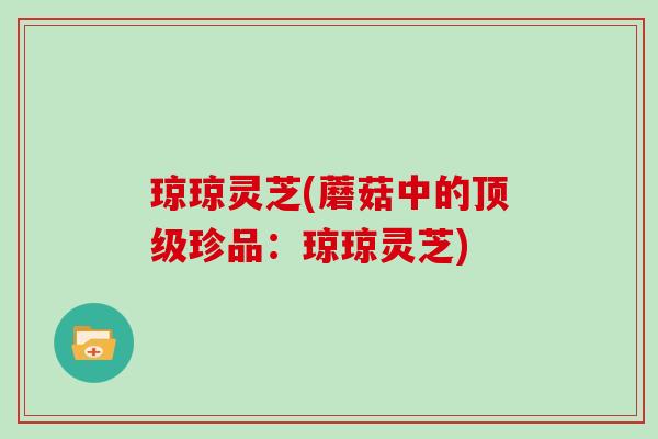 琼琼灵芝(蘑菇中的顶级珍品:琼琼灵芝)