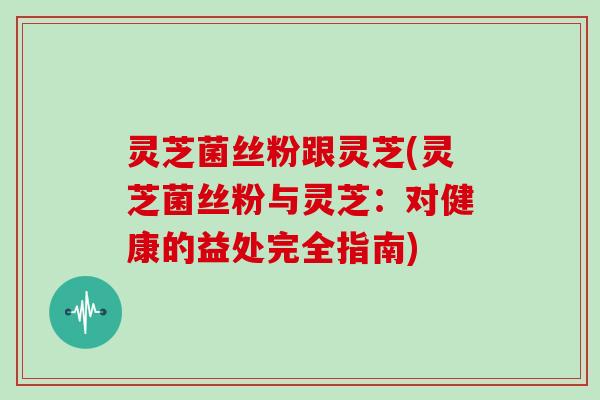 灵芝菌丝粉跟灵芝(灵芝菌丝粉与灵芝:对健康的益处完全指南)