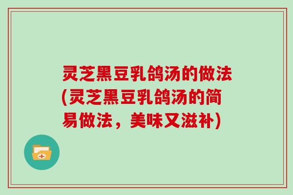 灵芝黑豆乳鸽汤的做法(灵芝黑豆乳鸽汤的简易做法，美味又滋补)