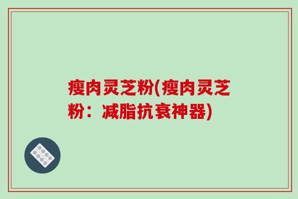 瘦肉灵芝粉(瘦肉灵芝粉：减脂抗衰神器)