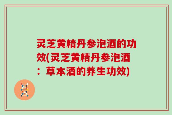 灵芝黄精丹参泡酒的功效(灵芝黄精丹参泡酒：草本酒的养生功效)