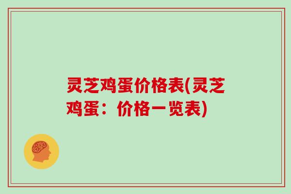 灵芝鸡蛋价格表(灵芝鸡蛋:价格一览表)
