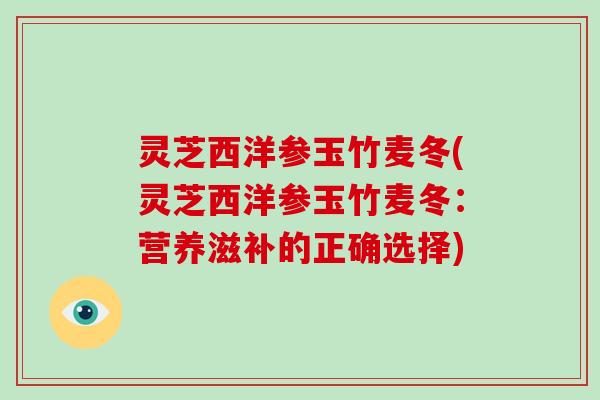 灵芝西洋参玉竹麦冬(灵芝西洋参玉竹麦冬:营养滋补的正确选择)