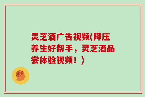 灵芝酒广告视频(降压养生好帮手，灵芝酒品尝体验视频！)