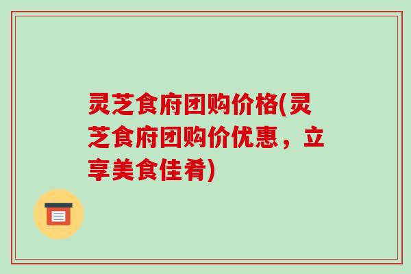 灵芝食府团购价格(灵芝食府团购价优惠，立享美食佳肴)