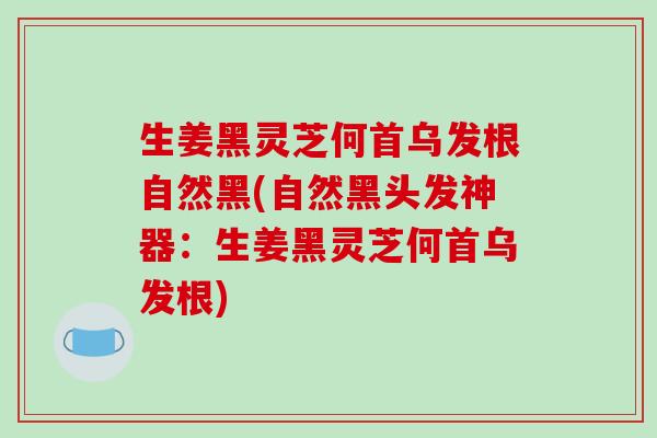 生姜黑灵芝何首乌发根自然黑(自然黑头发神器：生姜黑灵芝何首乌发根)