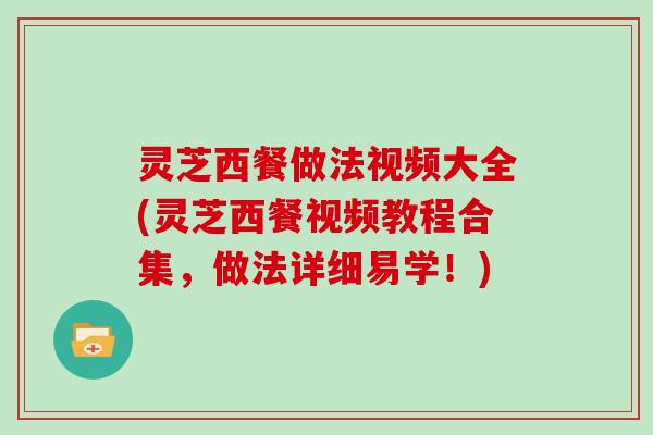 灵芝西餐做法视频大全(灵芝西餐视频教程合集,做法详细易学!)