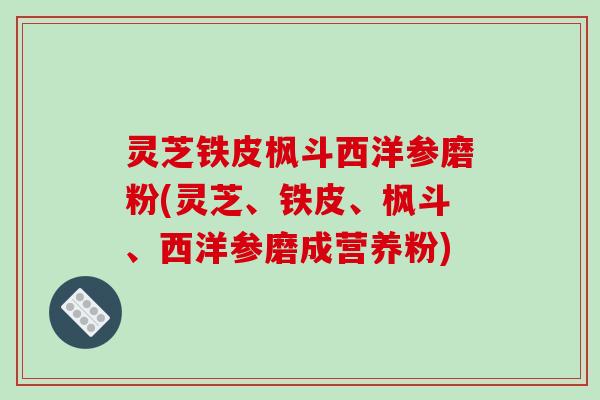 灵芝铁皮枫斗西洋参磨粉(灵芝、铁皮、枫斗、西洋参磨成营养粉)