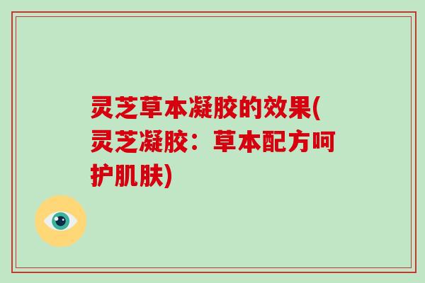 灵芝草本凝胶的效果(灵芝凝胶:草本配方呵护肌肤)