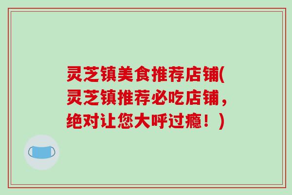 灵芝镇美食推荐店铺(灵芝镇推荐必吃店铺,绝对让您大呼过瘾!)