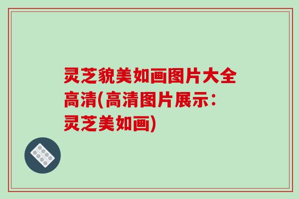 灵芝貌美如画图片大全高清(高清图片展示：灵芝美如画)