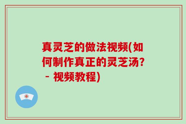 真灵芝的做法视频(如何制作真正的灵芝汤? - 视频教程)