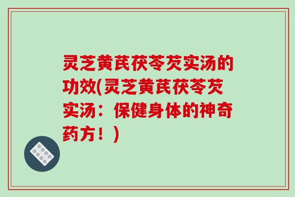 灵芝黄芪茯苓芡实汤的功效(灵芝黄芪茯苓芡实汤：保健身体的神奇药方！)