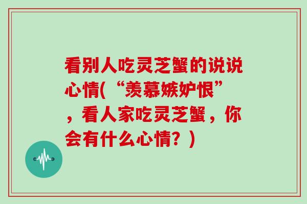 看别人吃灵芝蟹的说说心情(“羡慕嫉妒恨”,看人家吃灵芝蟹,你会有什么心情?)
