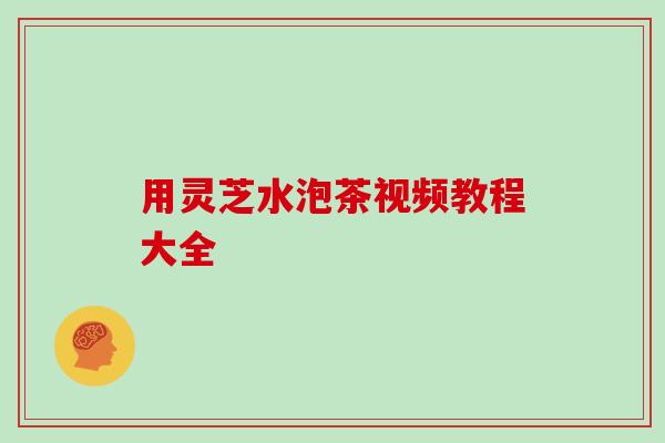 用灵芝水泡茶视频教程大全