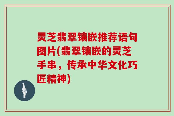 灵芝翡翠镶嵌推荐语句图片(翡翠镶嵌的灵芝手串,传承中华文化巧匠精神)