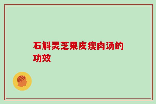 石斛灵芝果皮瘦肉汤的功效