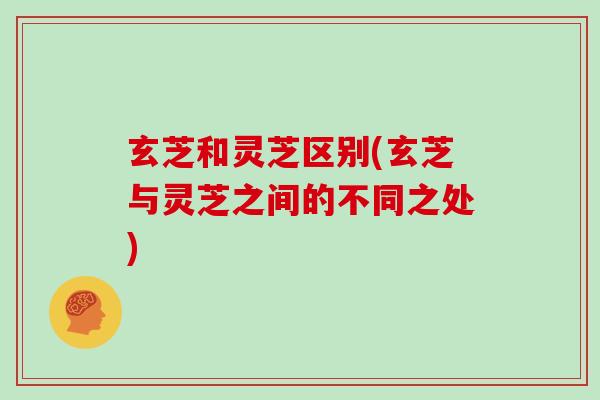 玄芝和灵芝区别(玄芝与灵芝之间的不同之处)