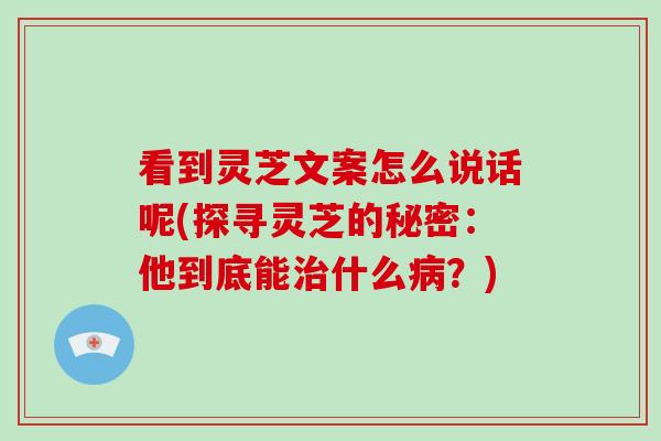 看到灵芝文案怎么说话呢(探寻灵芝的秘密:他到底能治什么病?)