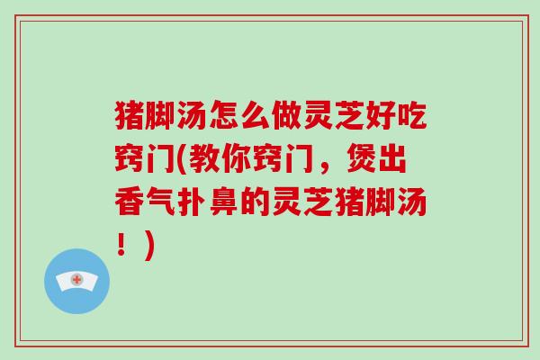 猪脚汤怎么做灵芝好吃窍门(教你窍门,煲出香气扑鼻的灵芝猪脚汤!)