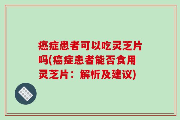 癌症患者可以吃灵芝片吗(癌症患者能否食用灵芝片:解析及建议)