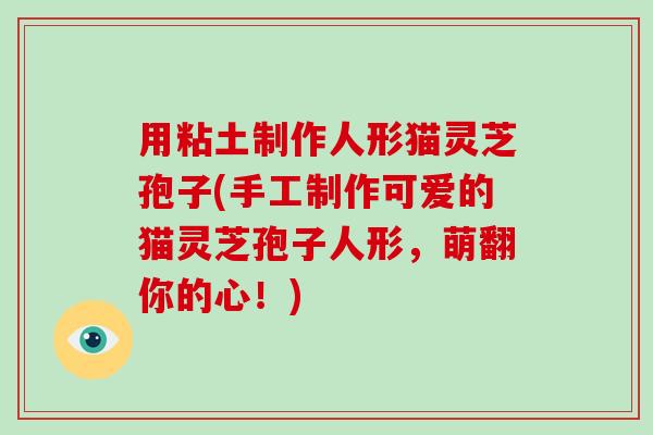 用粘土制作人形猫灵芝孢子(手工制作可爱的猫灵芝孢子人形,萌翻你的心!)