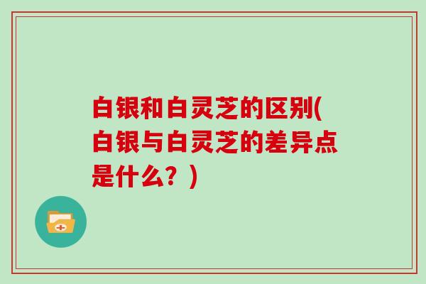 白银和白灵芝的区别(白银与白灵芝的差异点是什么?)