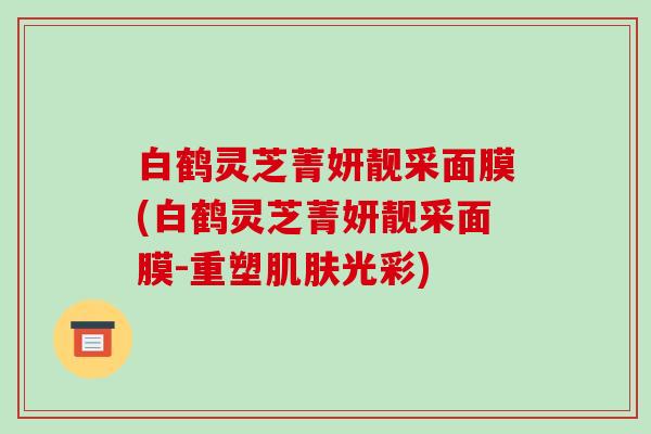 白鹤灵芝菁妍靓采面膜(白鹤灵芝菁妍靓采面膜-重塑肌肤光彩)