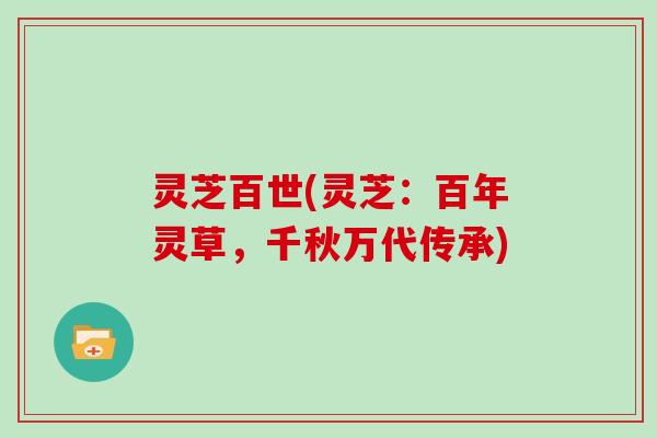 灵芝百世(灵芝:百年灵草,千秋万代传承)