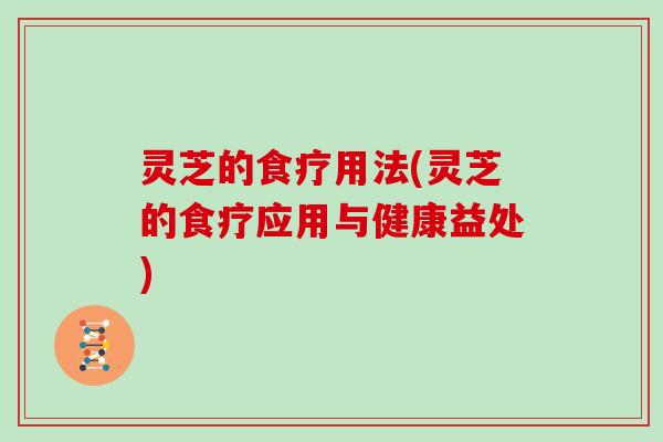 灵芝的食疗用法(灵芝的食疗应用与健康益处)