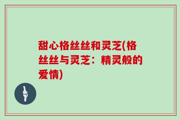 甜心格丝丝和灵芝(格丝丝与灵芝:精灵般的爱情)