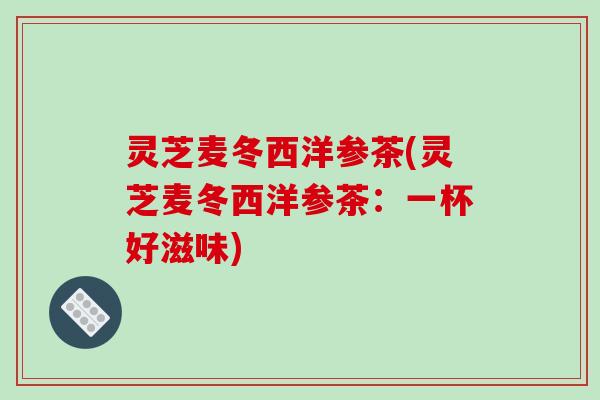 灵芝麦冬西洋参茶(灵芝麦冬西洋参茶:一杯好滋味)