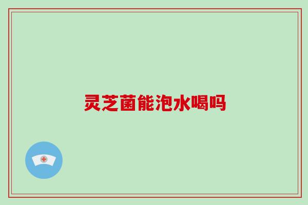 灵芝菌能泡水喝吗