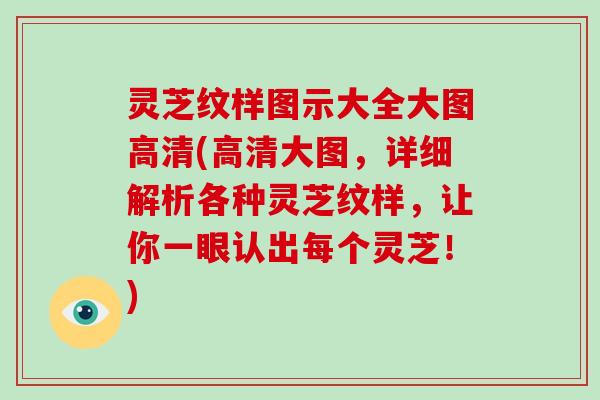 灵芝纹样图示大全大图高清(高清大图，详细解析各种灵芝纹样，让你一眼认出每个灵芝！)