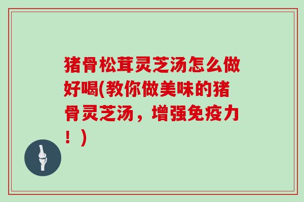 猪骨松茸灵芝汤怎么做好喝(教你做美味的猪骨灵芝汤,增强免疫力!)