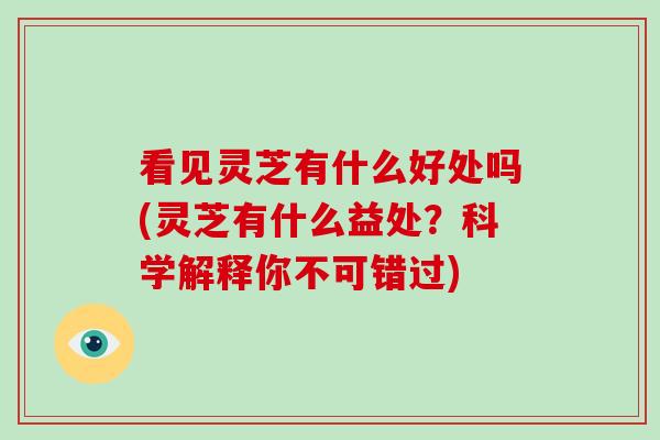 看见灵芝有什么好处吗(灵芝有什么益处?科学解释你不可错过)