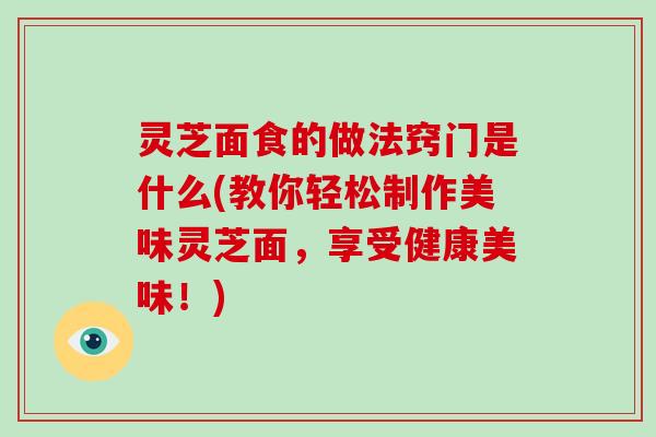 灵芝面食的做法窍门是什么(教你轻松制作美味灵芝面,享受健康美味!)