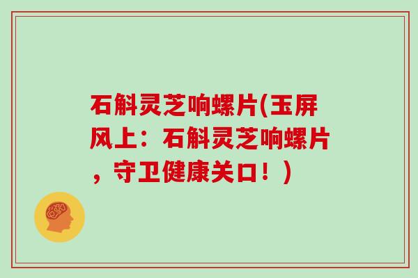 石斛灵芝响螺片(玉屏风上:石斛灵芝响螺片,守卫健康关口!)