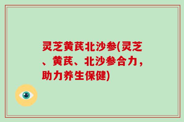 灵芝黄芪北沙参(灵芝、黄芪、北沙参合力,助力养生保健)