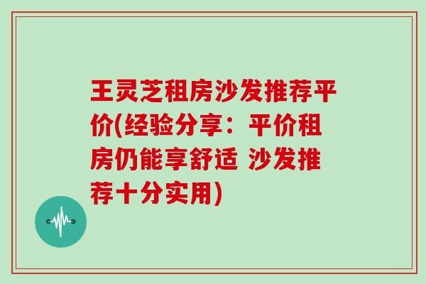 王灵芝租房沙发推荐平价(经验分享:平价租房仍能享舒适 沙发推荐十分实用)