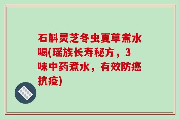 石斛灵芝冬虫夏草煮水喝(瑶族长寿秘方,3味中药煮水,有效防癌抗疫)