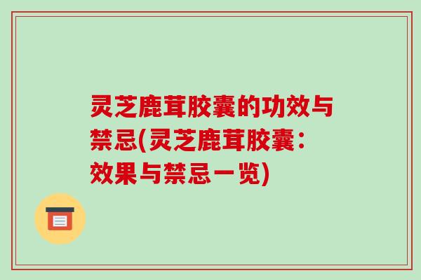 灵芝鹿茸胶囊的功效与禁忌(灵芝鹿茸胶囊:效果与禁忌一览)