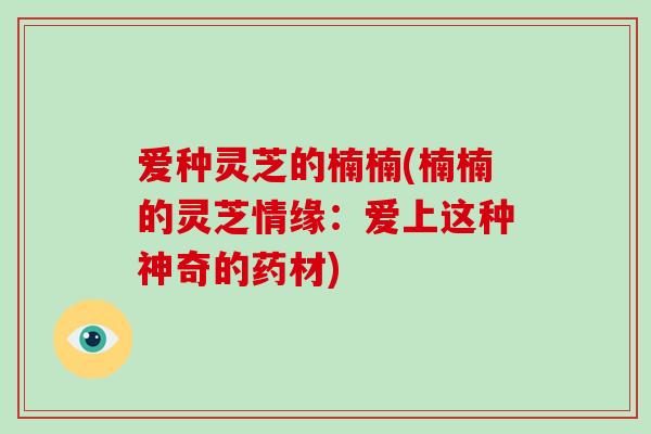 爱种灵芝的楠楠(楠楠的灵芝情缘：爱上这种神奇的药材)