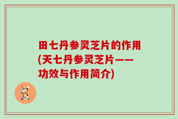田七丹参灵芝片的作用(天七丹参灵芝片——功效与作用简介)