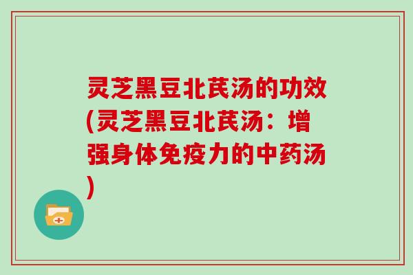 灵芝黑豆北芪汤的功效(灵芝黑豆北芪汤：增强身体免疫力的中药汤)