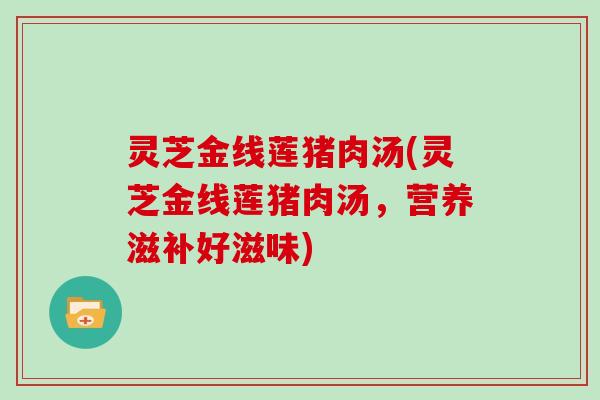 灵芝金线莲猪肉汤(灵芝金线莲猪肉汤,营养滋补好滋味)