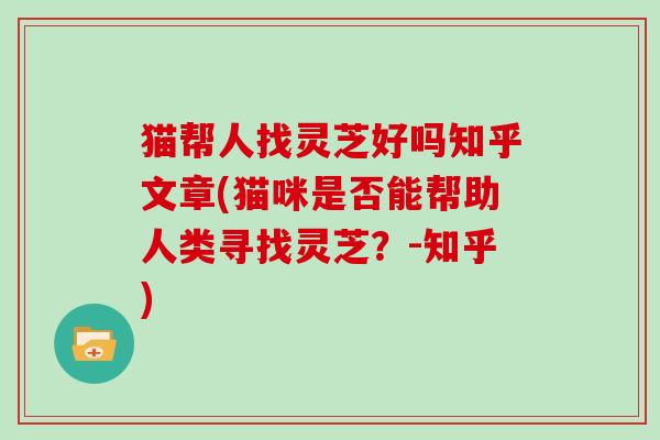 猫帮人找灵芝好吗知乎文章(猫咪是否能帮助人类寻找灵芝?-知乎)