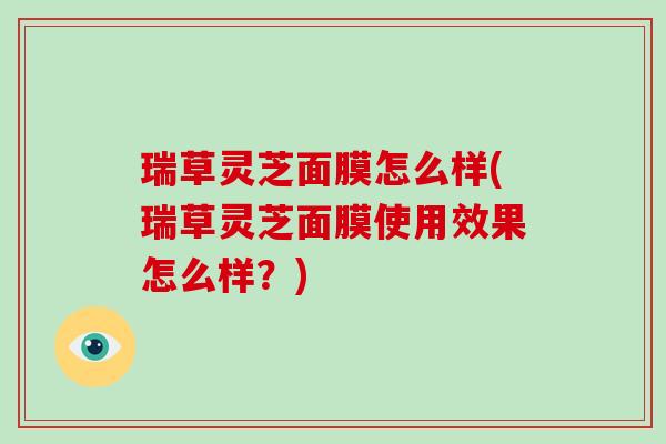 瑞草灵芝面膜怎么样(瑞草灵芝面膜使用效果怎么样?)