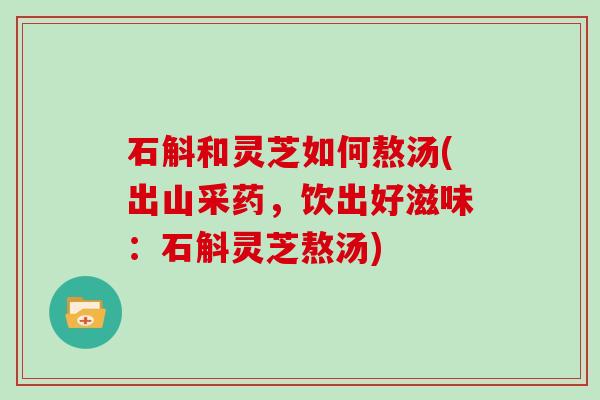 石斛和灵芝如何熬汤(出山采药，饮出好滋味：石斛灵芝熬汤)
